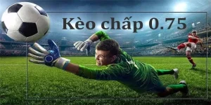 Kèo Chấp 0,75 – Hướng Dẫn Đọc Chuẩn Và Mẹo Chơi Hiệu Quả